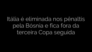 ​Itália é eliminada nos pênaltis pela Bósnia e fica fora da terceira Copa seguida 